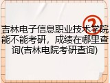 吉林电子信息职业技术学院能不能考研，成绩在哪里查询(吉林电院考研查询)