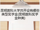 昆明医科大学共开设有哪些类型奖学金(昆明医科奖学金种类)