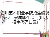 四川艺术职业学院招生编码多少，隶属哪个部门(川艺招生代码归属)