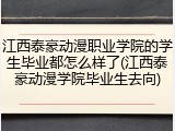 江西泰豪动漫职业学院的学生毕业都怎么样了(江西泰豪动漫学院毕业生去向)