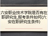 六安职业技术学院是否有在职研究生,报考条件如何(六安在职研究生条件)