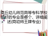 商丘幼儿师范高等专科学校最好的专业是哪个，详细阐述(商幼师王牌专业)