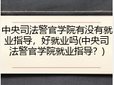 中央司法警官学院有没有就业指导，好就业吗(中央司法警官学院就业指导？)