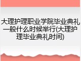 大理护理职业学院毕业典礼一般什么时候举行(大理护理毕业典礼时间)