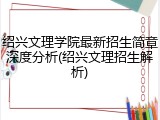 绍兴文理学院最新招生简章深度分析(绍兴文理招生解析)