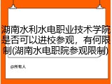 湖南水利水电职业技术学院是否可以进校参观，有何限制(湖南水电职院参观限制)