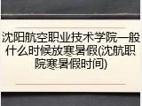 沈阳航空职业技术学院一般什么时候放寒暑假(沈航职院寒暑假时间)