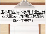 玉林职业技术学院毕业生就业大致去向如何(玉林职院毕业生去向)