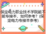 保定电力职业技术学院能不能专接本，如何参考？(保定电力专接本参考)
