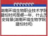 湖南环境生物职业技术学院建校时间是哪一年，什么历史背景(湖南环境生物学院建校时间)