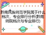 黔南民族师范学院属于什么档次，专业排行分析(黔南师院档次与专业排行)