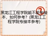 黑龙江工程学院能不能专接本，如何参考？(黑龙江工程学院专接本参考)