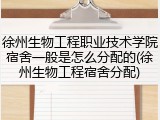 徐州生物工程职业技术学院宿舍一般是怎么分配的(徐州生物工程宿舍分配)