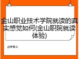金山职业技术学院就读的真实感觉如何(金山职院就读体验)