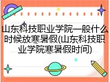 山东科技职业学院一般什么时候放寒暑假(山东科技职业学院寒暑假时间)