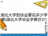 湖北大学到毕业要花多少学费(湖北大学毕业学费总计)