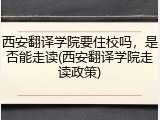 西安翻译学院要住校吗，是否能走读(西安翻译学院走读政策)