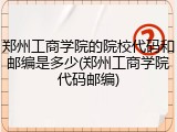 郑州工商学院的院校代码和邮编是多少(郑州工商学院代码邮编)