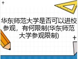 华东师范大学是否可以进校参观，有何限制(华东师范大学参观限制)