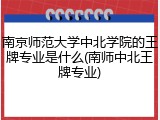 南京师范大学中北学院的王牌专业是什么(南师中北王牌专业)