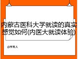 内蒙古医科大学就读的真实感觉如何(内医大就读体验)