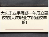 大庆职业学院哪一年成立建校的(大庆职业学院建校年份)