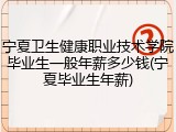 宁夏卫生健康职业技术学院毕业生一般年薪多少钱(宁夏毕业生年薪)