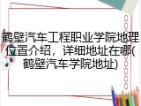 鹤壁汽车工程职业学院地理位置介绍，详细地址在哪(鹤壁汽车学院地址)