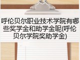 呼伦贝尔职业技术学院有哪些奖学金和助学金呢(呼伦贝尔学院奖助学金)