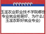 玉溪农业职业技术学院哪些专业就业前景好，为什么(玉溪农职好就业专业)