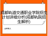 成都轨道交通职业学院招生计划详细分析(成都轨院招生解析)