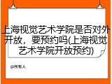 上海视觉艺术学院是否对外开放，要预约吗(上海视觉艺术学院开放预约)