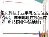 重庆科技职业学院地理位置介绍，详细地址在哪(重庆科技职业学院地址)