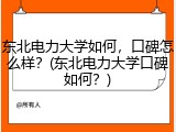 东北电力大学如何，口碑怎么样？(东北电力大学口碑如何？)