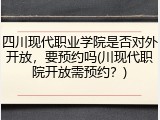 四川现代职业学院是否对外开放，要预约吗(川现代职院开放需预约？)