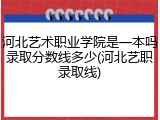 河北艺术职业学院是一本吗录取分数线多少(河北艺职录取线)