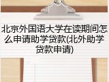 北京外国语大学在读期间怎么申请助学贷款(北外助学贷款申请)
