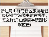 浙江舟山群岛新区旅游与健康职业学院图书馆在哪里，怎么样(舟山健康学院图书馆位置)