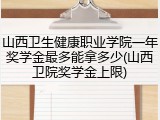 山西卫生健康职业学院一年奖学金最多能拿多少(山西卫院奖学金上限)