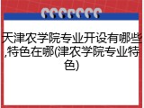 天津农学院专业开设有哪些,特色在哪(津农学院专业特色)