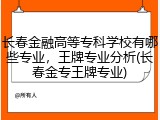 长春金融高等专科学校有哪些专业，王牌专业分析(长春金专王牌专业)