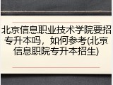北京信息职业技术学院要招专升本吗，如何参考(北京信息职院专升本招生)