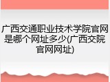 广西交通职业技术学院官网是哪个网址多少(广西交院官网网址)