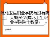 皖北卫生职业学院有没有院士，大概多少(皖北卫生职业学院院士数量)