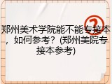 郑州美术学院能不能专接本，如何参考？(郑州美院专接本参考)