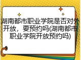 湖南都市职业学院是否对外开放，要预约吗(湖南都市职业学院开放预约吗)
