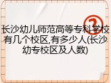 长沙幼儿师范高等专科学校有几个校区,有多少人(长沙幼专校区及人数)