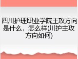 四川护理职业学院主攻方向是什么，怎么样(川护主攻方向如何)