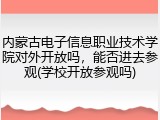 内蒙古电子信息职业技术学院对外开放吗，能否进去参观(学校开放参观吗)