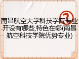 南昌航空大学科技学院专业开设有哪些,特色在哪(南昌航空科技学院优势专业)